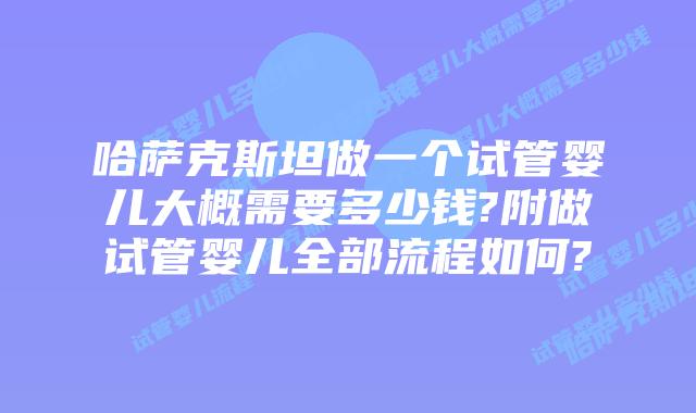 哈萨克斯坦做一个试管婴儿大概需要多少钱?附做试管婴儿全部流程如何?