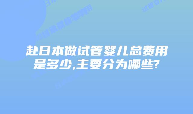 赴日本做试管婴儿总费用是多少,主要分为哪些?