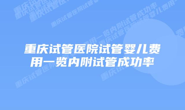 重庆试管医院试管婴儿费用一览内附试管成功率