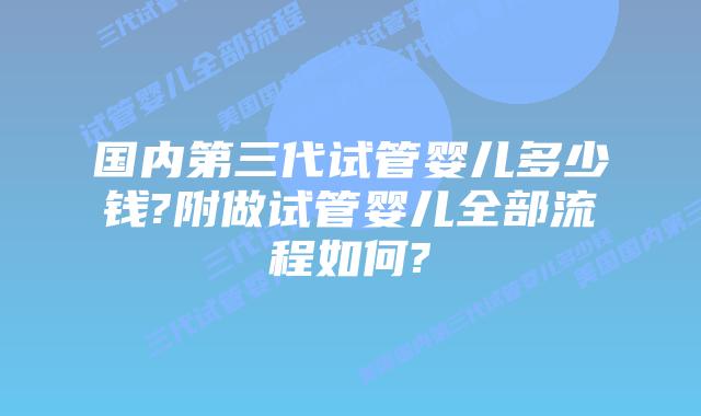 国内第三代试管婴儿多少钱?附做试管婴儿全部流程如何?