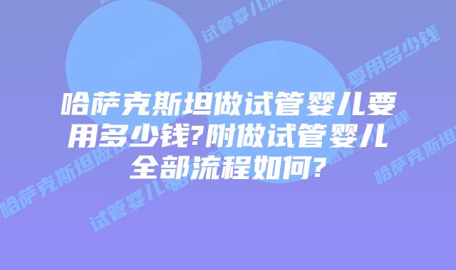 哈萨克斯坦做试管婴儿要用多少钱?附做试管婴儿全部流程如何?