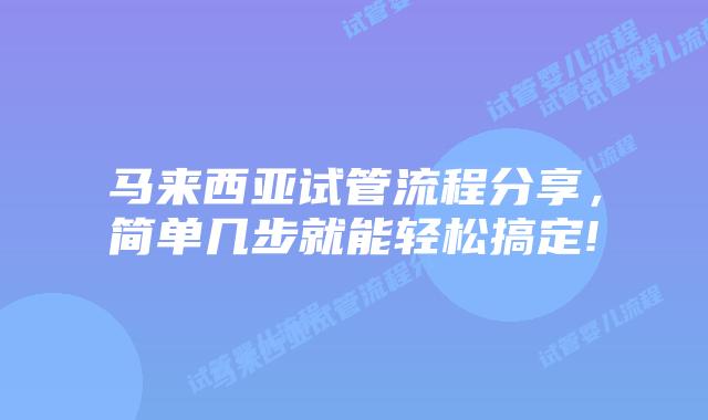 马来西亚试管流程分享,简单几步就能轻松搞定!