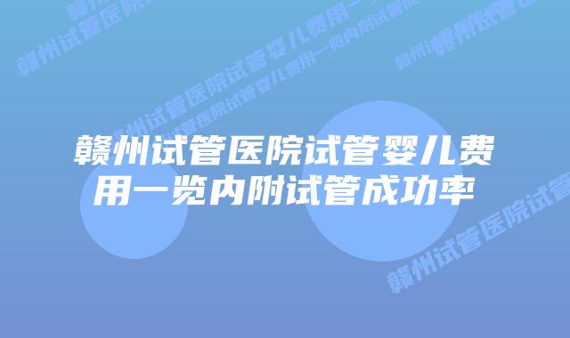 赣州试管医院试管婴儿费用一览内附试管成功率