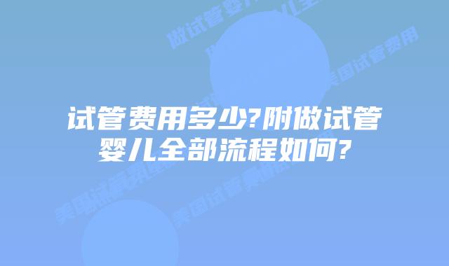 试管费用多少?附做试管婴儿全部流程如何?