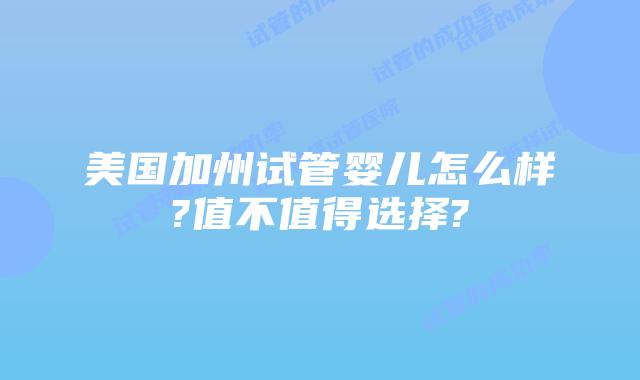 美国加州试管婴儿怎么样?值不值得选择?