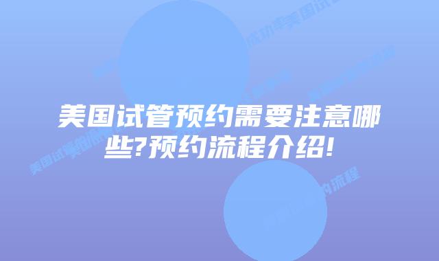 美国试管预约需要注意哪些?预约流程介绍!