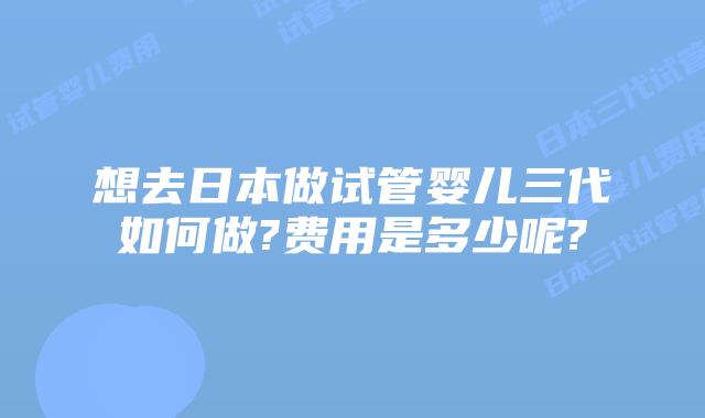 想去日本做试管婴儿三代如何做?费用是多少呢?