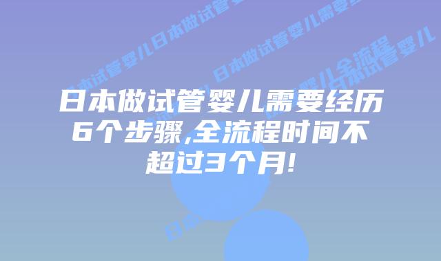日本做试管婴儿需要经历6个步骤,全流程时间不超过3个月!