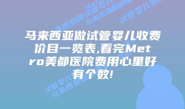 马来西亚做试管婴儿收费价目一览表,看完Metro美都医院费用心里好有个数!