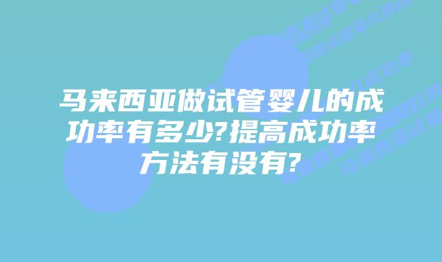 马来西亚做试管婴儿的成功率有多少?提高成功率方法有没有?