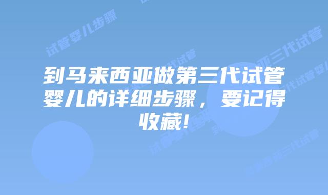 到马来西亚做第三代试管婴儿的详细步骤,要记得收藏!