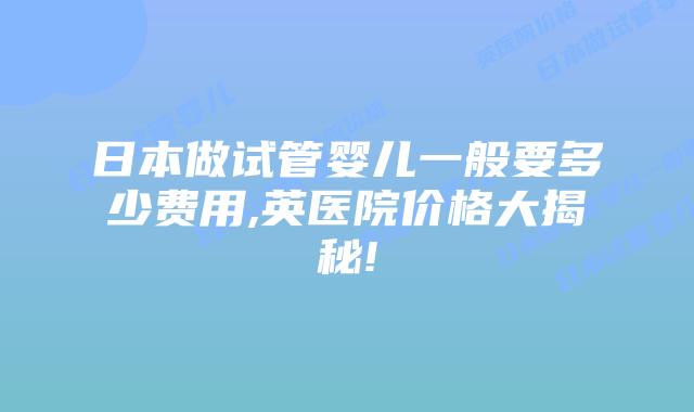 日本做试管婴儿一般要多少费用,英医院价格大揭秘!