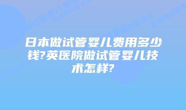 日本做试管婴儿费用多少钱?英医院做试管婴儿技术怎样?