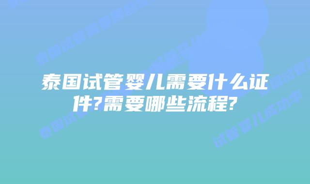 泰国试管婴儿需要什么证件?需要哪些流程?