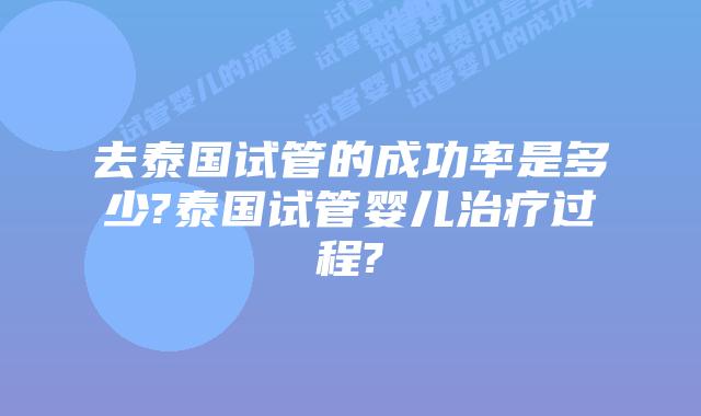 去泰国试管的成功率是多少?泰国试管婴儿治疗过程?