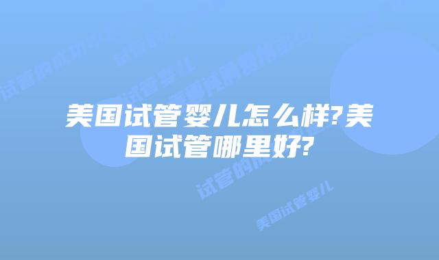 美国试管婴儿怎么样?美国试管哪里好?