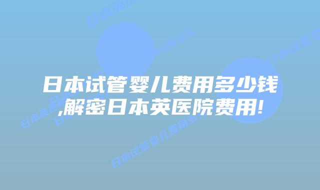 日本试管婴儿费用多少钱,解密日本英医院费用!