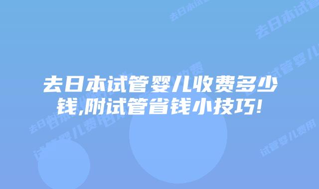去日本试管婴儿收费多少钱,附试管省钱小技巧!