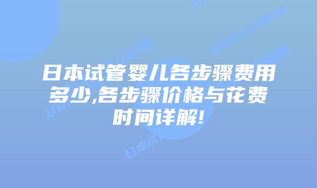 日本试管婴儿各步骤费用多少,各步骤价格与花费时间详解!