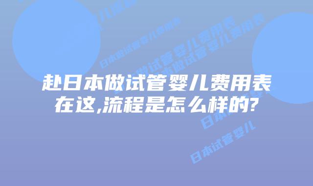 赴日本做试管婴儿费用表在这,流程是怎么样的?
