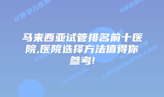 马来西亚试管排名前十医院,医院选择方法值得你参考!
