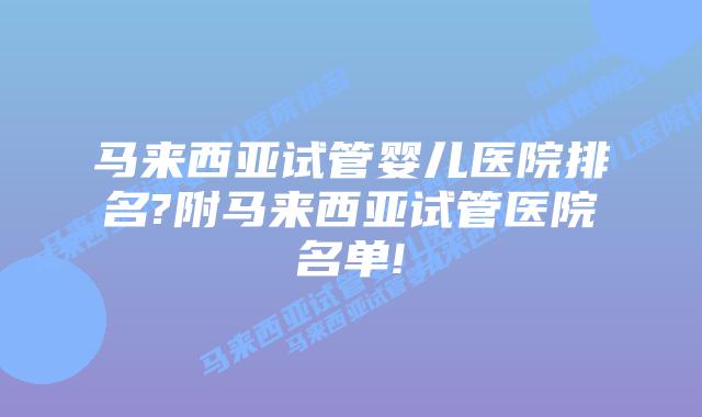 马来西亚试管婴儿医院排名?附马来西亚试管医院名单!