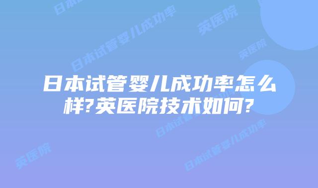 日本试管婴儿成功率怎么样?英医院技术如何?
