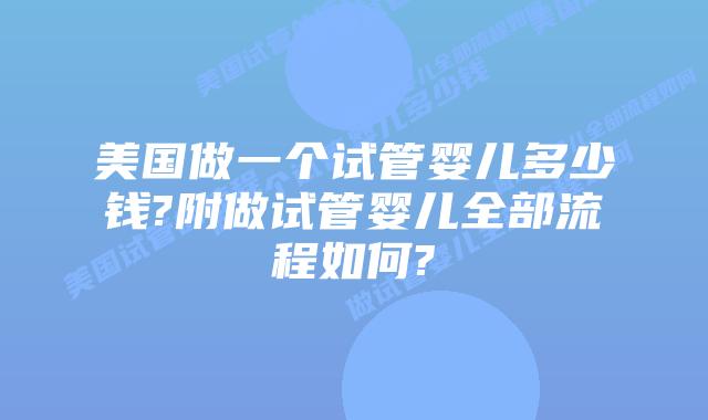 美国做一个试管婴儿多少钱?附做试管婴儿全部流程如何?