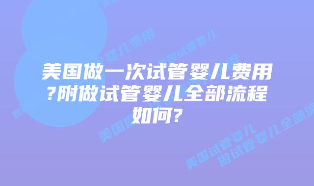 美国做一次试管婴儿费用?附做试管婴儿全部流程如何?