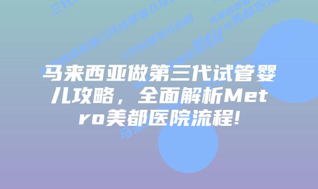 马来西亚做第三代试管婴儿攻略,全面解析Metro美都医院流程!