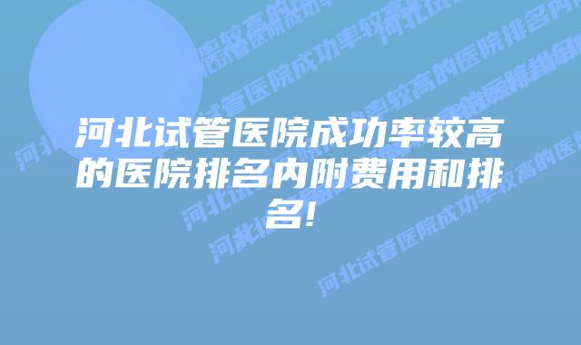 河北试管医院成功率较高的医院排名内附费用和排名!