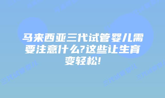 马来西亚三代试管婴儿需要注意什么?这些让生育变轻松!