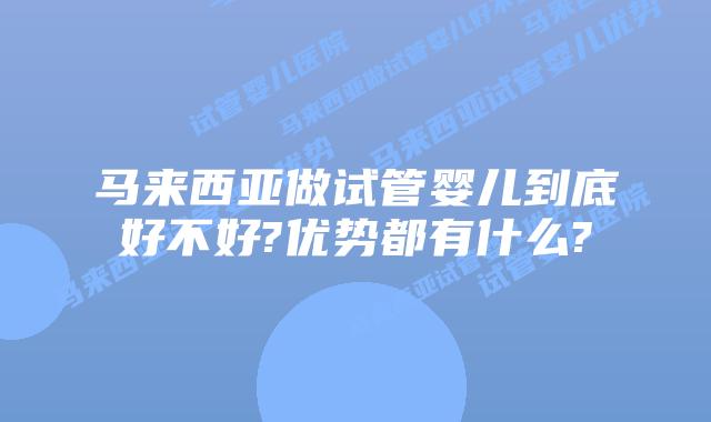 马来西亚做试管婴儿到底好不好?优势都有什么?