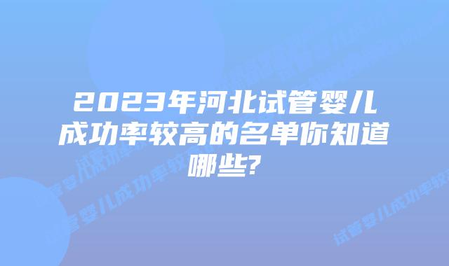 2023年河北试管婴儿成功率较高的名单你知道哪些?