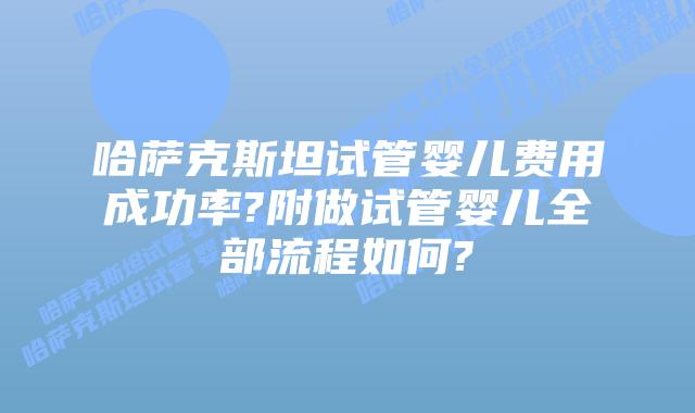 哈萨克斯坦试管婴儿费用成功率?附做试管婴儿全部流程如何?