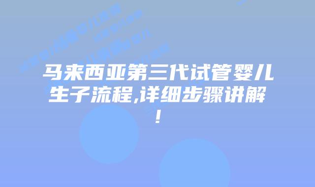 马来西亚第三代试管婴儿生子流程,详细步骤讲解!