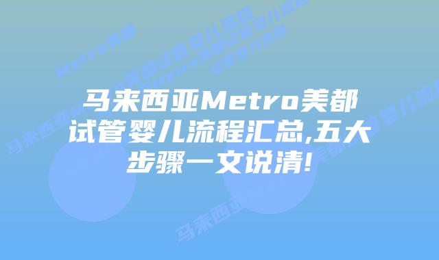 马来西亚Metro美都试管婴儿流程汇总,五大步骤一文说清!