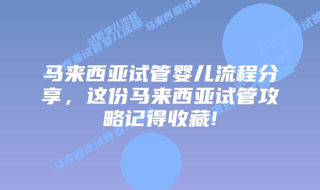 马来西亚试管婴儿流程分享，这份马来西亚试管攻略记得收藏!