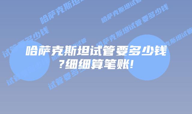 哈萨克斯坦试管要多少钱?细细算笔账!