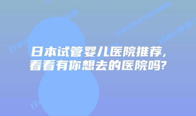 日本试管婴儿医院推荐,看看有你想去的医院吗?