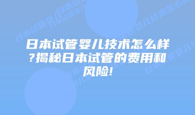 日本试管婴儿技术怎么样?揭秘日本试管的费用和风险!