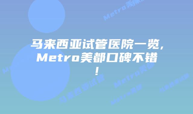 马来西亚试管医院一览,Metro美都口碑不错!