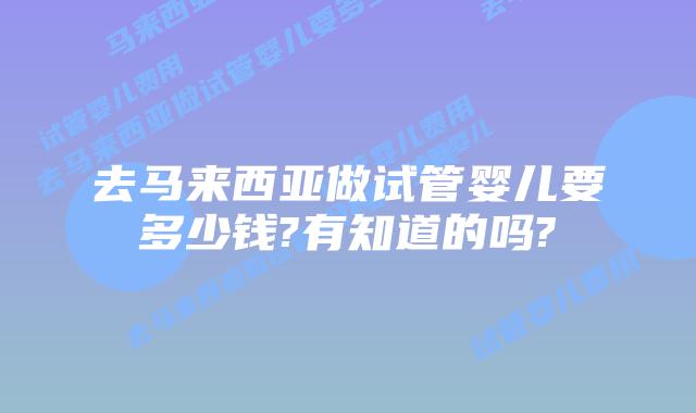 去马来西亚做试管婴儿要多少钱?有知道的吗?