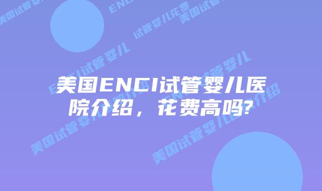 美国ENCI试管婴儿医院介绍，花费高吗?
