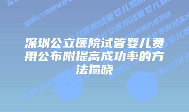 深圳公立医院试管婴儿费用公布附提高成功率的方法揭晓