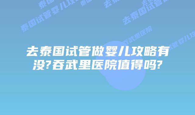去泰国试管做婴儿攻略有没?吞武里医院值得吗?