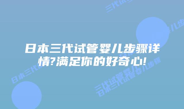 日本三代试管婴儿步骤详情?满足你的好奇心!