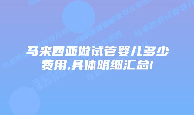 马来西亚做试管婴儿多少费用,具体明细汇总!
