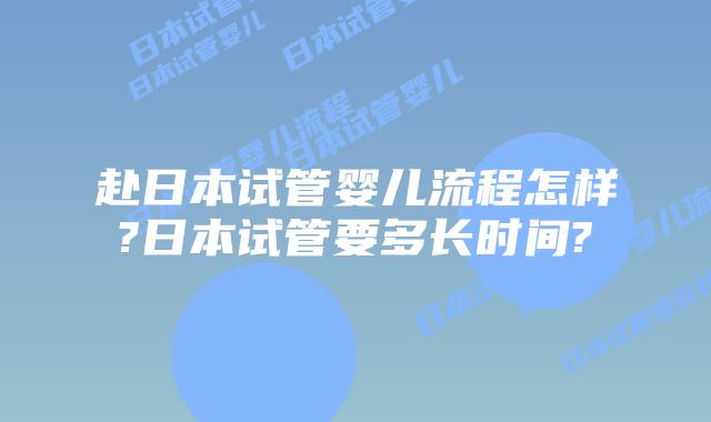 赴日本试管婴儿流程怎样?日本试管要多长时间?