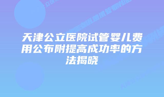 天津公立医院试管婴儿费用公布附提高成功率的方法揭晓